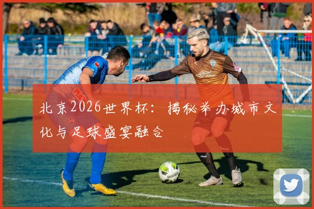北京2026世界杯:揭秘举办城市文化与足球盛宴融合