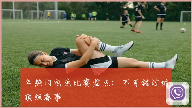 年热门电竞比赛盘点：不可错过的顶级赛事