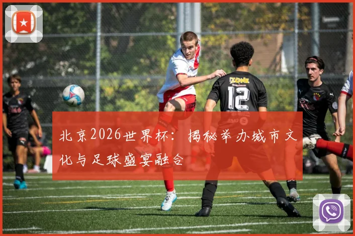 北京2026世界杯：揭秘举办城市文化与足球盛宴融合