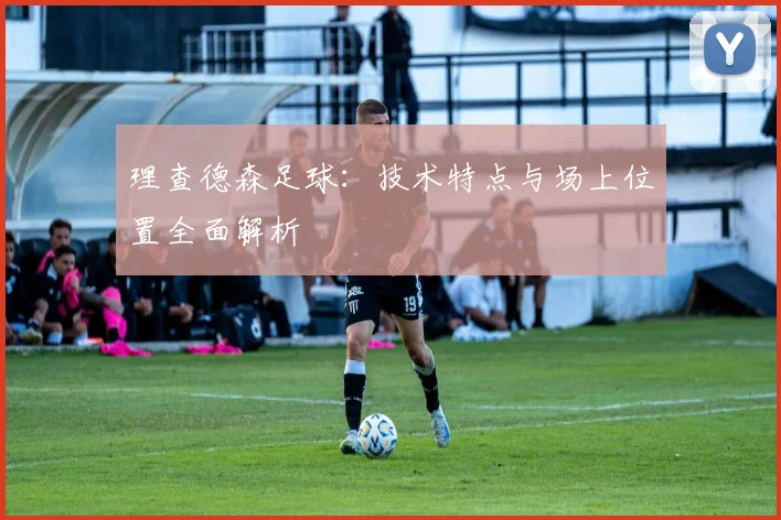 理查德森足球：技术特点与场上位置全面解析