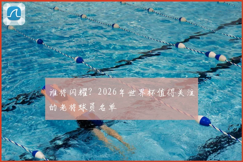 谁将闪耀?2026年世界杯值得关注的老将球员名单