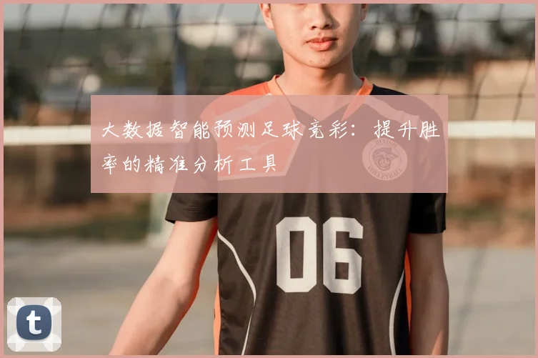大数据智能预测足球竞彩:提升胜率的精准分析工具