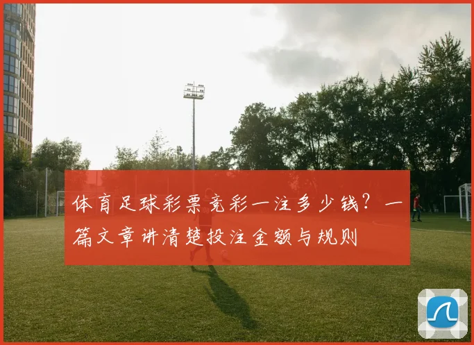 体育足球彩票竞彩一注多少钱？一篇文章讲清楚投注金额与规则