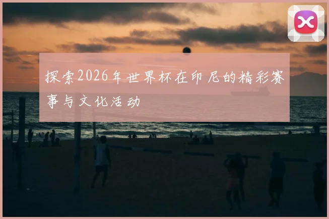 探索2026年世界杯在印尼的精彩赛事与文化活动