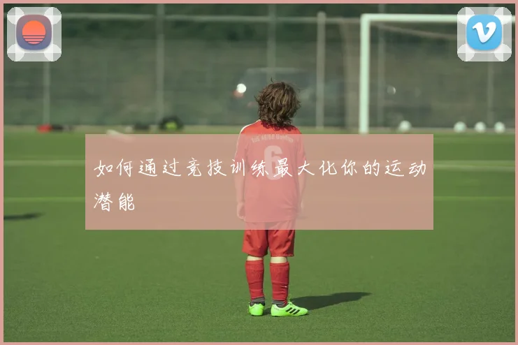 如何通过竞技训练最大化你的运动潜能